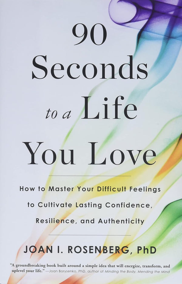 90 Seconds to a Life You Love: How to Master Your Difficult Feelings to Cultivate Lasting Confidence, Resilience, and Authenticity