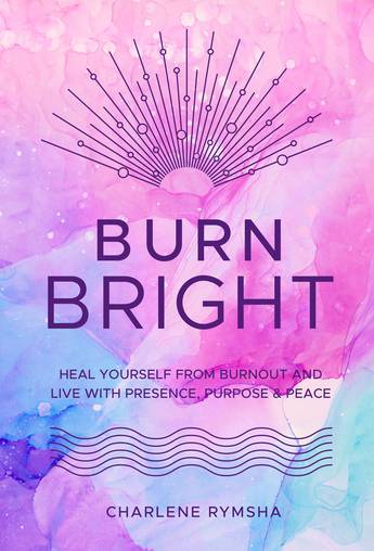 Burn Bright: Heal Yourself from Burnout and Live with Presence, Purpose & Peace